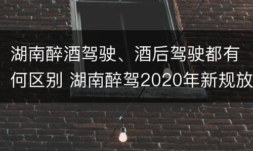 湖南醉酒驾驶、酒后驾驶都有何区别 湖南醉驾2020年新规放宽