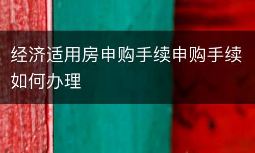 经济适用房申购手续申购手续如何办理
