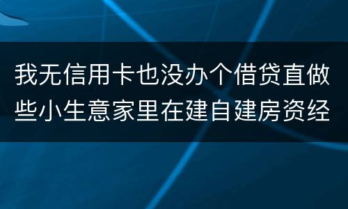 我无信用卡也没办个借贷直做些小生意家里在建自建房资经不够怎样才能在当地信用社借贷