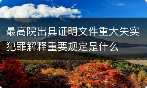 最高院出具证明文件重大失实犯罪解释重要规定是什么