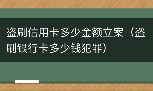 盗刷信用卡多少金额立案（盗刷银行卡多少钱犯罪）