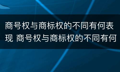 商号权与商标权的不同有何表现 商号权与商标权的不同有何表现呢