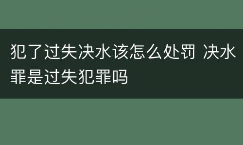 犯了过失决水该怎么处罚 决水罪是过失犯罪吗