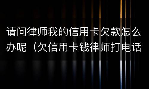 请问律师我的信用卡欠款怎么办呢（欠信用卡钱律师打电话怎么办）