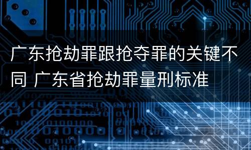 广东抢劫罪跟抢夺罪的关键不同 广东省抢劫罪量刑标准