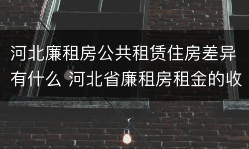 河北廉租房公共租赁住房差异有什么 河北省廉租房租金的收费标准