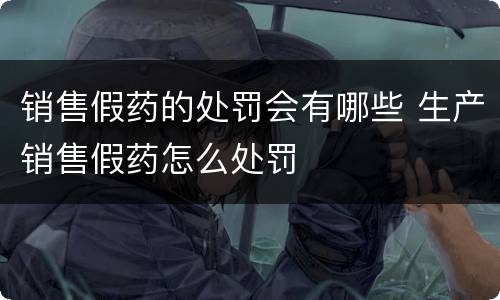 销售假药的处罚会有哪些 生产销售假药怎么处罚