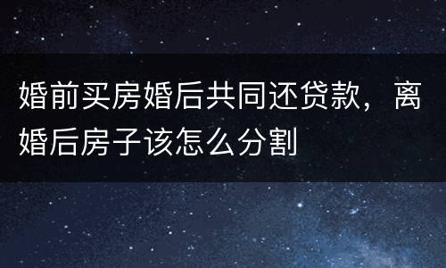婚前买房婚后共同还贷款，离婚后房子该怎么分割