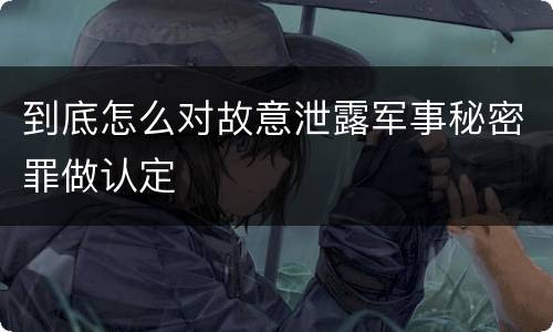 到底怎么对故意泄露军事秘密罪做认定
