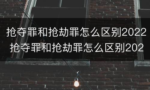 抢夺罪和抢劫罪怎么区别2022 抢夺罪和抢劫罪怎么区别2022年