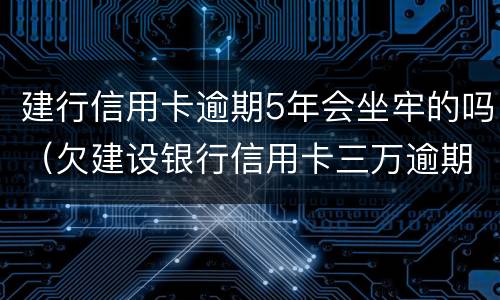 建行信用卡逾期5年会坐牢的吗（欠建设银行信用卡三万逾期三个月会坐牢吗）