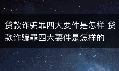 贷款诈骗罪四大要件是怎样 贷款诈骗罪四大要件是怎样的