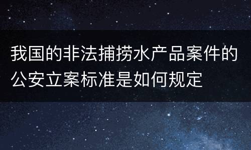 我国的非法捕捞水产品案件的公安立案标准是如何规定