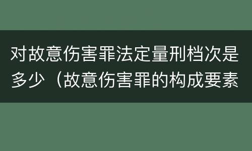 对故意伤害罪法定量刑档次是多少（故意伤害罪的构成要素和量刑标准）