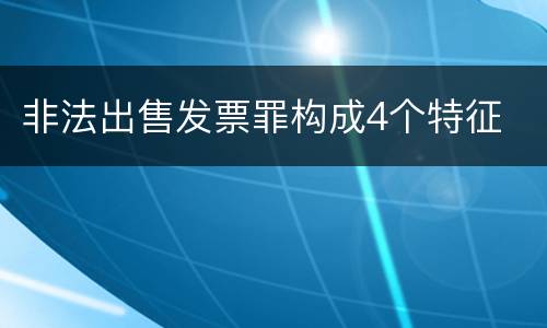 非法出售发票罪构成4个特征