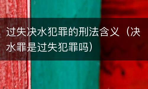 过失决水犯罪的刑法含义（决水罪是过失犯罪吗）
