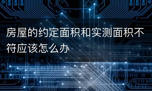 房屋的约定面积和实测面积不符应该怎么办