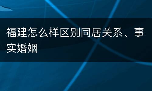 福建怎么样区别同居关系、事实婚姻