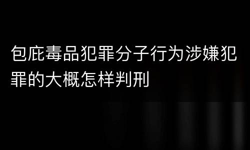 包庇毒品犯罪分子行为涉嫌犯罪的大概怎样判刑