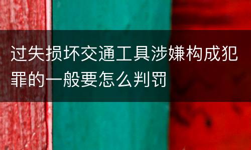 过失损坏交通工具涉嫌构成犯罪的一般要怎么判罚