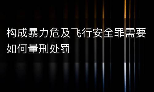 构成暴力危及飞行安全罪需要如何量刑处罚