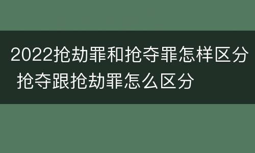 2022抢劫罪和抢夺罪怎样区分 抢夺跟抢劫罪怎么区分