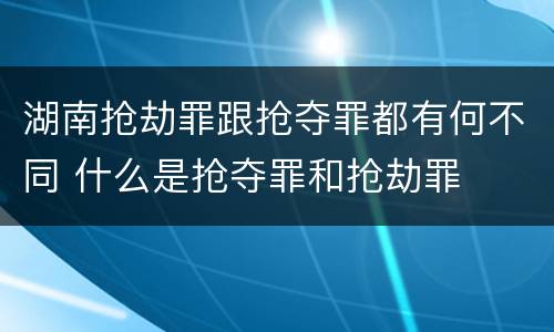 湖南抢劫罪跟抢夺罪都有何不同 什么是抢夺罪和抢劫罪
