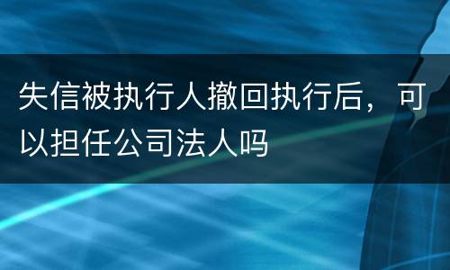 失信被执行人撤回执行后，可以担任公司法人吗