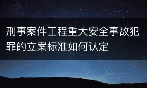 刑事案件工程重大安全事故犯罪的立案标准如何认定