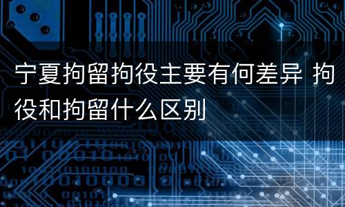 宁夏拘留拘役主要有何差异 拘役和拘留什么区别