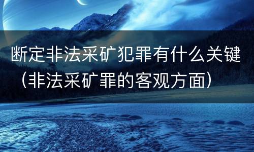 断定非法采矿犯罪有什么关键（非法采矿罪的客观方面）