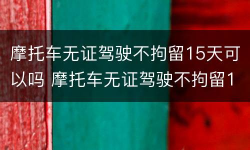 摩托车无证驾驶不拘留15天可以吗 摩托车无证驾驶不拘留15天可以吗怎么处理