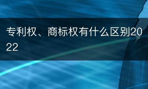 专利权、商标权有什么区别2022