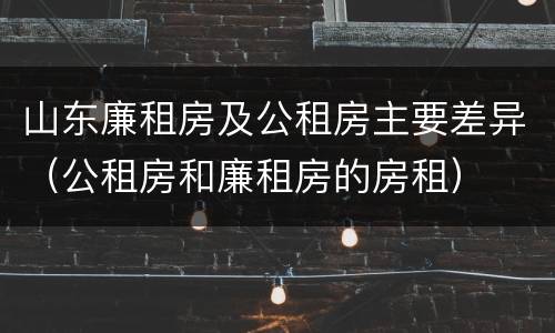 山东廉租房及公租房主要差异（公租房和廉租房的房租）