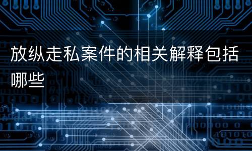 放纵走私案件的相关解释包括哪些