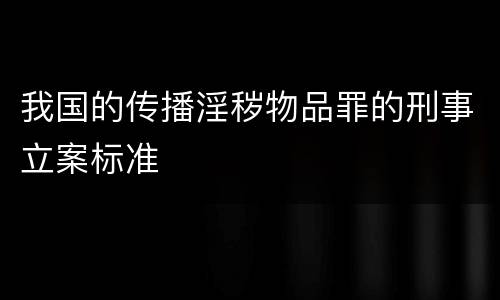 我国的传播淫秽物品罪的刑事立案标准