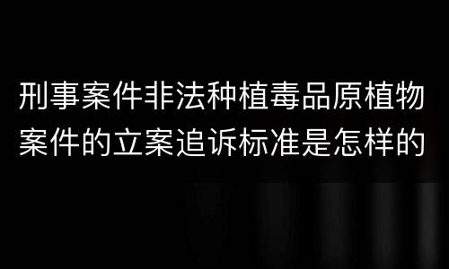 刑事案件非法种植毒品原植物案件的立案追诉标准是怎样的