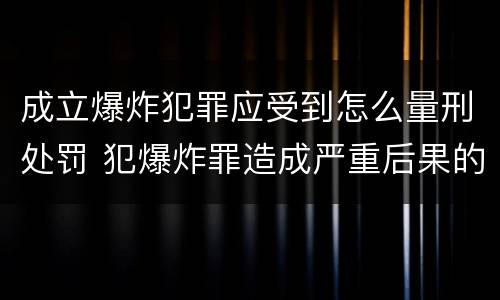 成立爆炸犯罪应受到怎么量刑处罚 犯爆炸罪造成严重后果的最高可处以死刑