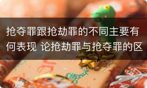 抢夺罪跟抢劫罪的不同主要有何表现 论抢劫罪与抢夺罪的区别
