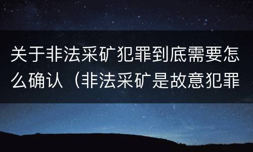 关于非法采矿犯罪到底需要怎么确认（非法采矿是故意犯罪吗?）