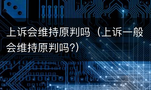 上诉会维持原判吗（上诉一般会维持原判吗?）