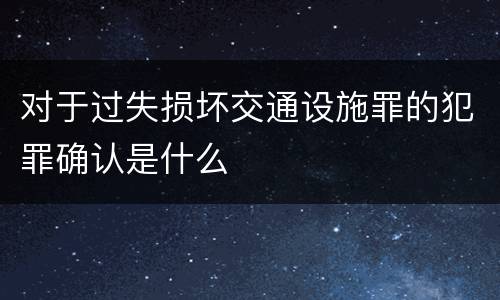 对于过失损坏交通设施罪的犯罪确认是什么