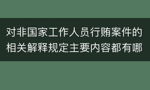 对非国家工作人员行贿案件的相关解释规定主要内容都有哪些