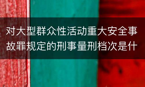对大型群众性活动重大安全事故罪规定的刑事量刑档次是什么