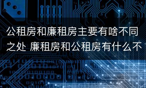 公租房和廉租房主要有啥不同之处 廉租房和公租房有什么不同