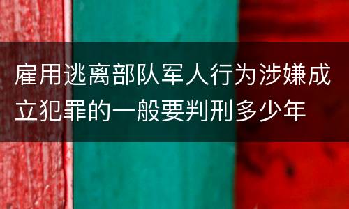 雇用逃离部队军人行为涉嫌成立犯罪的一般要判刑多少年
