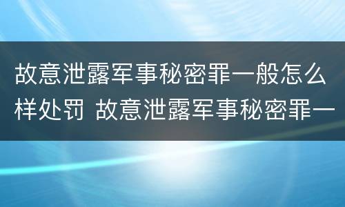 故意泄露军事秘密罪一般怎么样处罚 故意泄露军事秘密罪一般怎么样处罚呢