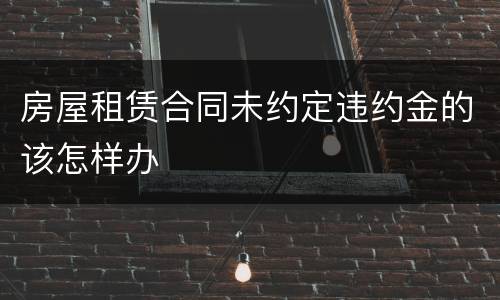 房屋租赁合同未约定违约金的该怎样办