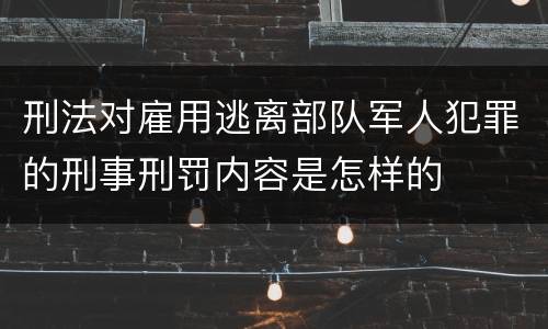 刑法对雇用逃离部队军人犯罪的刑事刑罚内容是怎样的