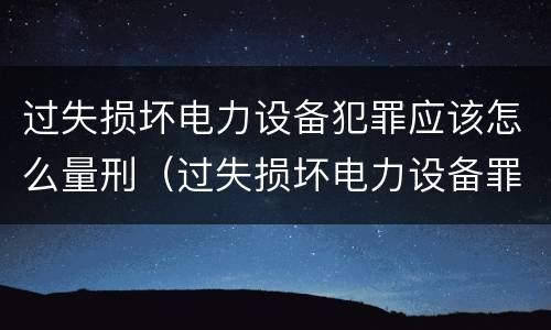 过失损坏电力设备犯罪应该怎么量刑（过失损坏电力设备罪立案标准）